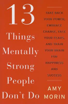 13 Things Mentally Strong People Don't Do  Take Back Your Power Embrace Change Face Your Fears and Train Your Brain for Happiness and Success