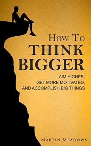 How to Think Bigger  Aim Higher Get More Motivated and Accomplish Big Things