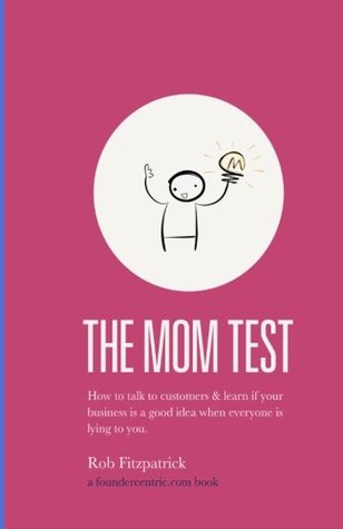 The Mom Test  How to talk to customers &amp; learn if your business is a good idea when everyone is lying to you
